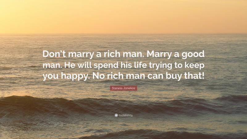 Staness Jonekos Quote: “Don’t marry a rich man. Marry a good man. He will spend his life trying to keep you happy. No rich man can buy that!”