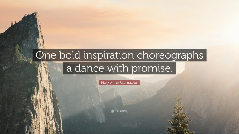 Mary Anne Radmacher Quote: “One bold inspiration choreographs a dance with promise.”