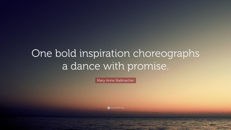Mary Anne Radmacher Quote: “One bold inspiration choreographs a dance with promise.”