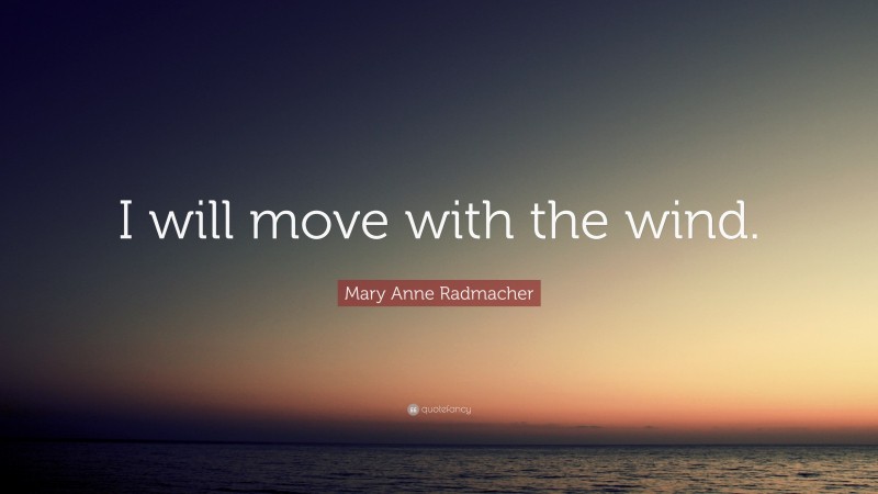 Mary Anne Radmacher Quote: “I will move with the wind.”