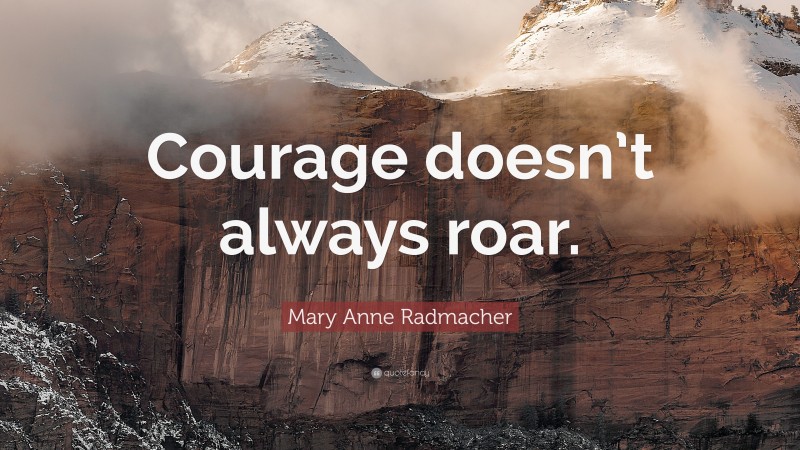 Mary Anne Radmacher Quote: “Courage doesn’t always roar.”