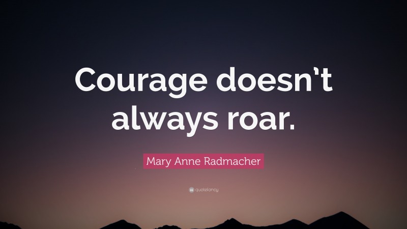Mary Anne Radmacher Quote: “Courage doesn’t always roar.”