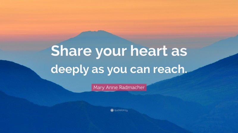 Mary Anne Radmacher Quote: “Share your heart as deeply as you can reach.”