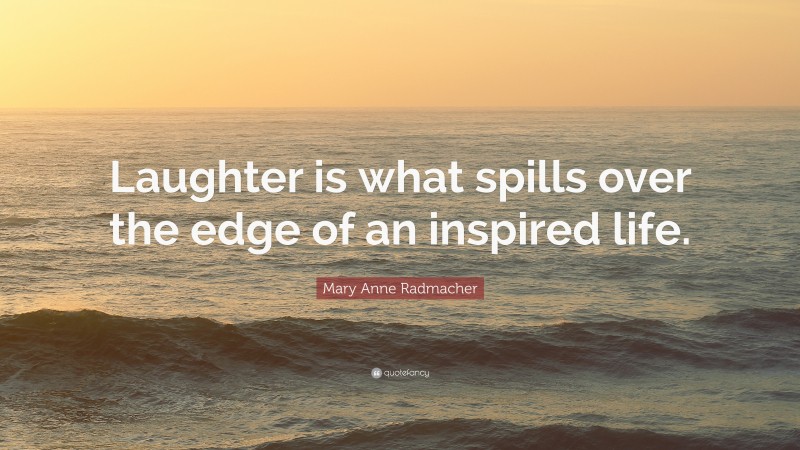 Mary Anne Radmacher Quote: “Laughter is what spills over the edge of an inspired life.”