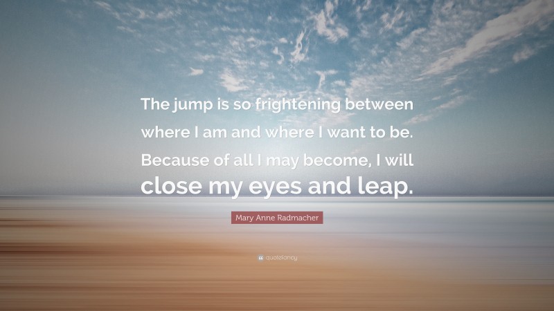 Mary Anne Radmacher Quote: “The jump is so frightening between where I am and where I want to be. Because of all I may become, I will close my eyes and leap.”