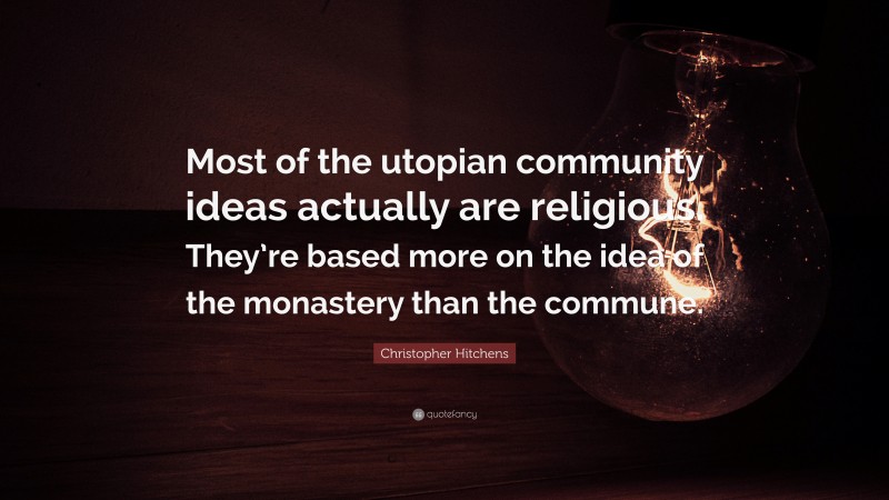 Christopher Hitchens Quote: “Most of the utopian community ideas actually are religious. They’re based more on the idea of the monastery than the commune.”