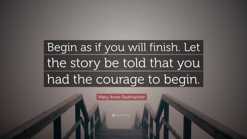 Mary Anne Radmacher Quote: “Begin as if you will finish. Let the story be told that you had the courage to begin.”