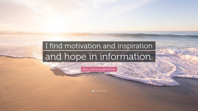 Mary Anne Radmacher Quote: “I find motivation and inspiration and hope in information.”