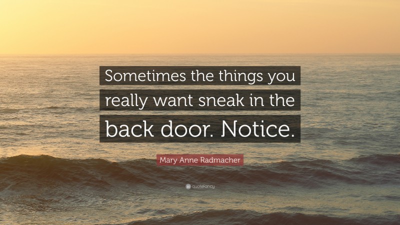 Mary Anne Radmacher Quote: “Sometimes the things you really want sneak in the back door. Notice.”