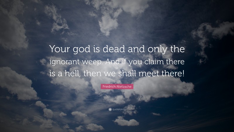Friedrich Nietzsche Quote: “Your god is dead and only the ignorant weep. And if you claim there is a hell, then we shall meet there!”