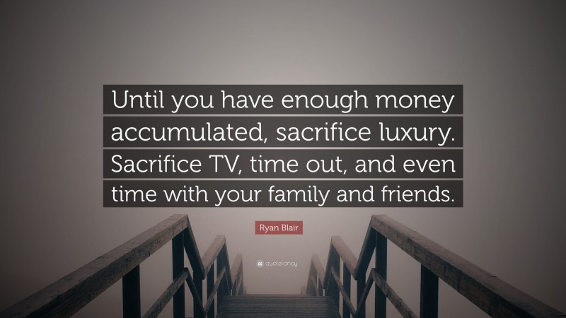 Ryan Blair Quote: “Until you have enough money accumulated, sacrifice luxury. Sacrifice TV, time out, and even time with your family and friends.”