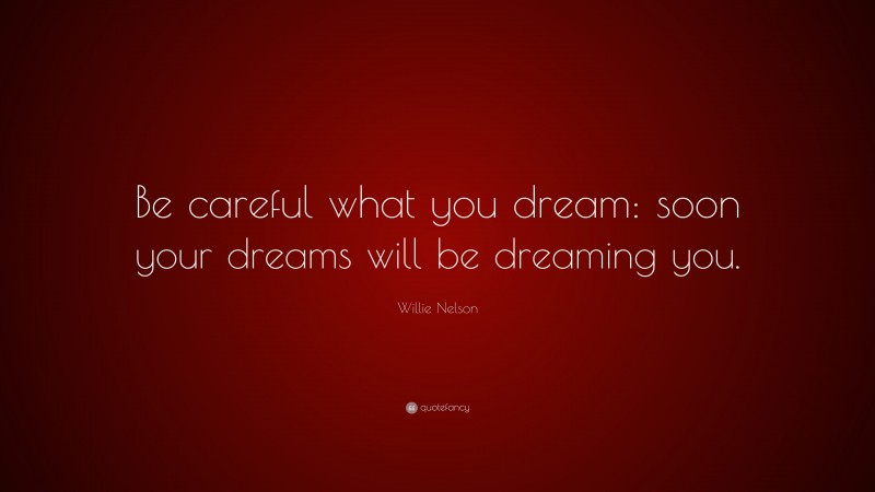 Willie Nelson Quote: “Be careful what you dream: soon your dreams will be dreaming you.”
