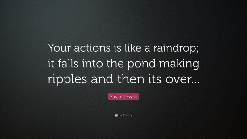 Sarah Dessen Quote: “Your actions is like a raindrop; it falls into the pond making ripples and then its over...”
