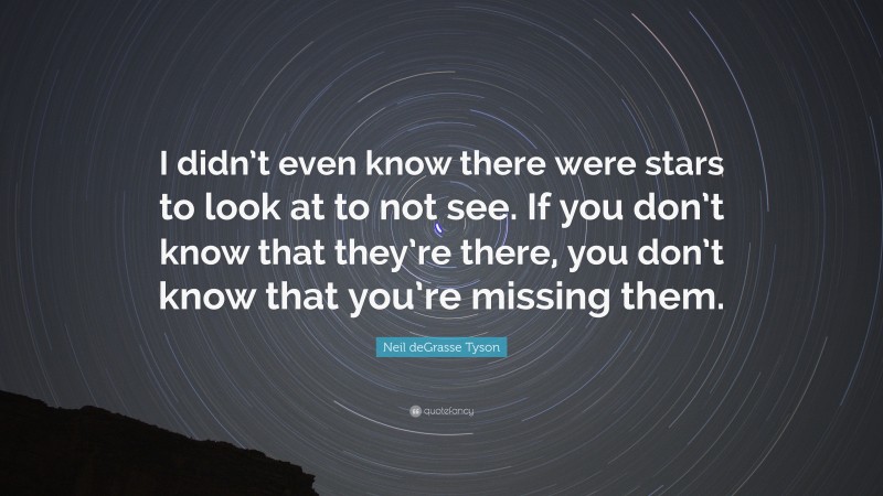 Neil deGrasse Tyson Quote: “I didn’t even know there were stars to look at to not see. If you don’t know that they’re there, you don’t know that you’re missing them.”