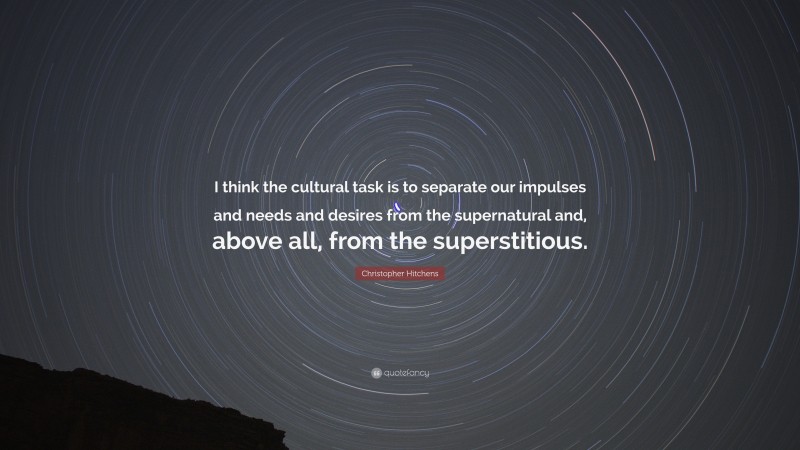 Christopher Hitchens Quote: “I think the cultural task is to separate our impulses and needs and desires from the supernatural and, above all, from the superstitious.”