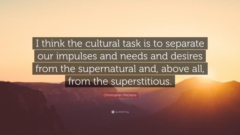 Christopher Hitchens Quote: “I think the cultural task is to separate our impulses and needs and desires from the supernatural and, above all, from the superstitious.”