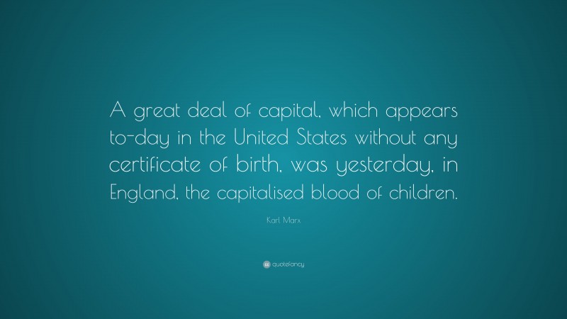 Karl Marx Quote: “A great deal of capital, which appears to-day in the United States without any certificate of birth, was yesterday, in England, the capitalised blood of children.”