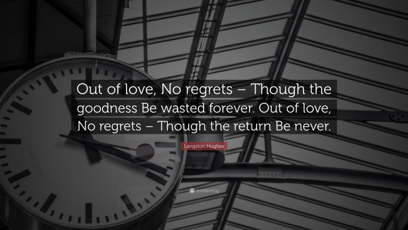 Langston Hughes Quote: “Out of love, No regrets – Though the goodness Be wasted forever. Out of love, No regrets – Though the return Be never.”