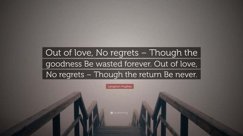 Langston Hughes Quote: “Out of love, No regrets – Though the goodness Be wasted forever. Out of love, No regrets – Though the return Be never.”