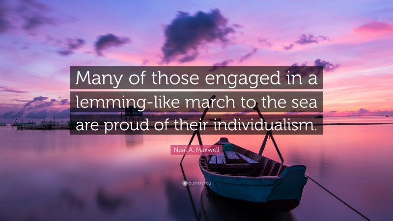 Neal A. Maxwell Quote: “Many of those engaged in a lemming-like march to the sea are proud of their individualism.”