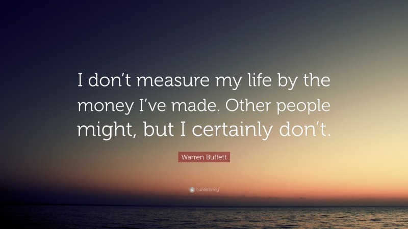Warren Buffett Quote: “I don’t measure my life by the money I’ve made. Other people might, but I certainly don’t.”
