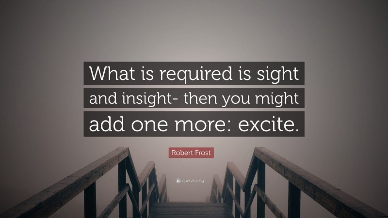 Robert Frost Quote: “What is required is sight and insight- then you might add one more: excite.”