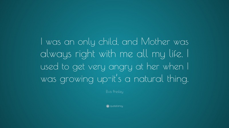 Elvis Presley Quote: “I was an only child, and Mother was always right with me all my life. I used to get very angry at her when I was growing up-it’s a natural thing.”