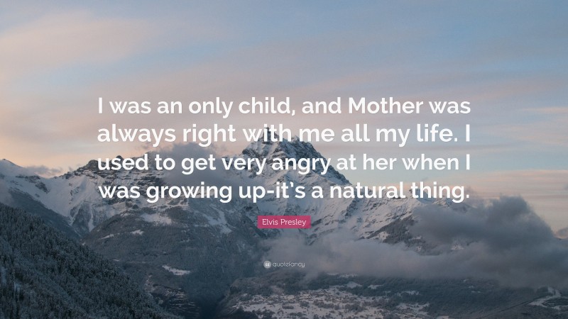 Elvis Presley Quote: “I was an only child, and Mother was always right with me all my life. I used to get very angry at her when I was growing up-it’s a natural thing.”