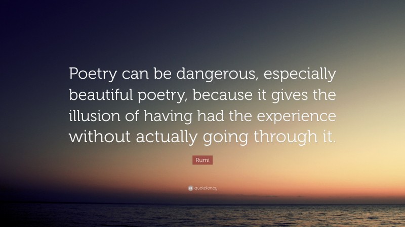 Rumi Quote: “Poetry can be dangerous, especially beautiful poetry, because it gives the illusion of having had the experience without actually going through it.”