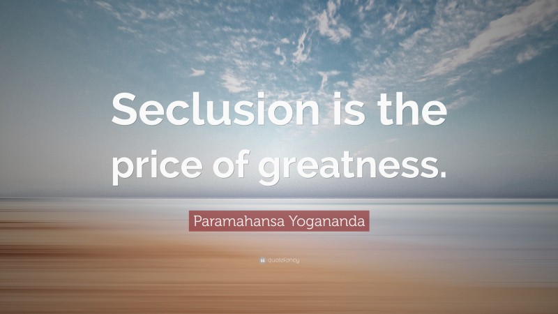 Paramahansa Yogananda Quote: “Seclusion is the price of greatness.”