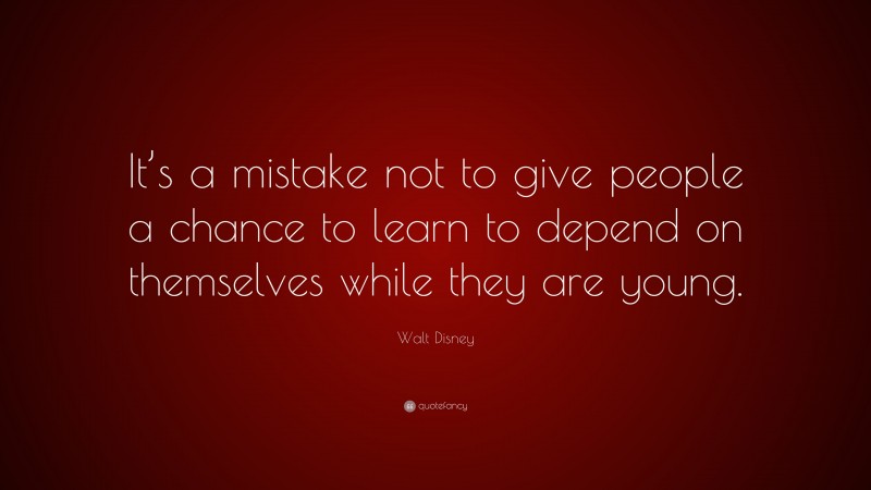Walt Disney Quote: “It’s a mistake not to give people a chance to learn to depend on themselves while they are young.”