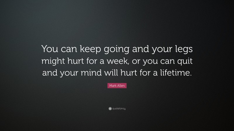 Mark Allen Quote: “You can keep going and your legs might hurt for a week, or you can quit and your mind will hurt for a lifetime.”