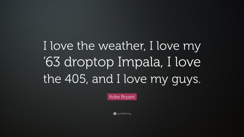 Kobe Bryant Quote: “I love the weather, I love my ’63 droptop Impala, I love the 405, and I love my guys.”