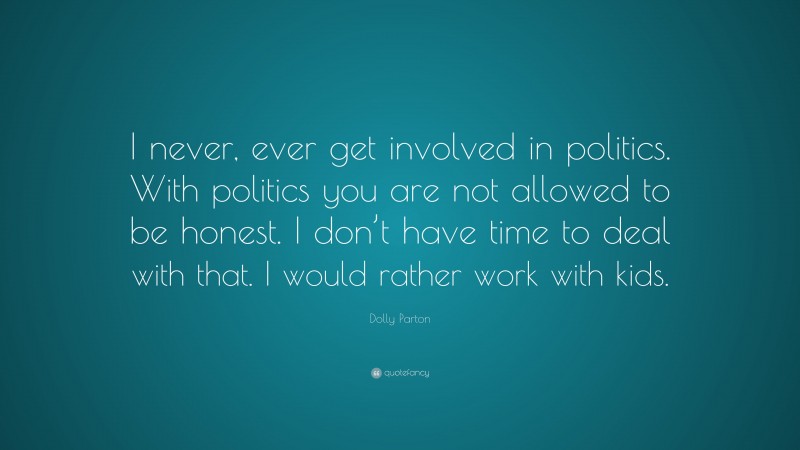 Dolly Parton Quote: “I never, ever get involved in politics. With politics you are not allowed to be honest. I don’t have time to deal with that. I would rather work with kids.”