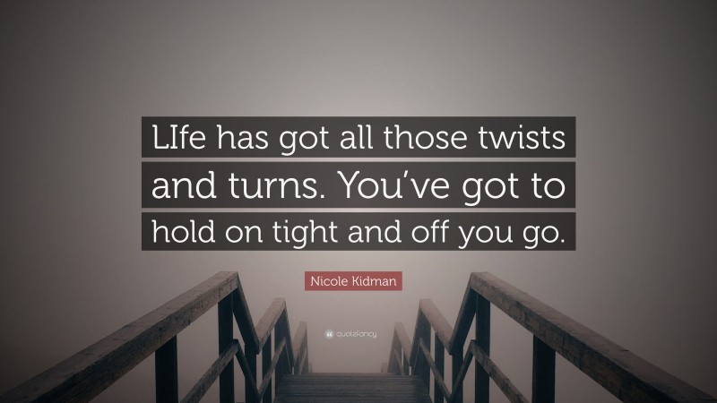 Nicole Kidman Quote: “LIfe has got all those twists and turns. You’ve got to hold on tight and off you go.”