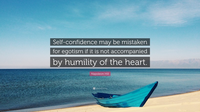 Napoleon Hill Quote: “Self-confidence may be mistaken for egotism if it is not accompanied by humility of the heart.”