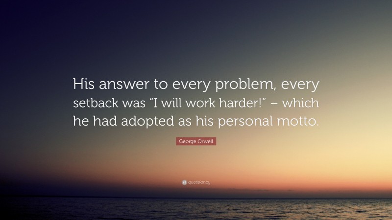 George Orwell Quote: “His answer to every problem, every setback was “I will work harder!” – which he had adopted as his personal motto.”