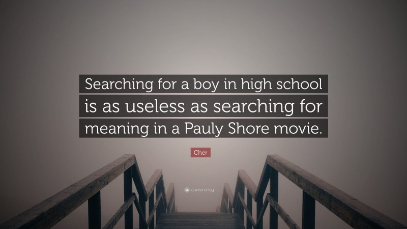 Cher Quote: “Searching for a boy in high school is as useless as searching for meaning in a Pauly Shore movie.”