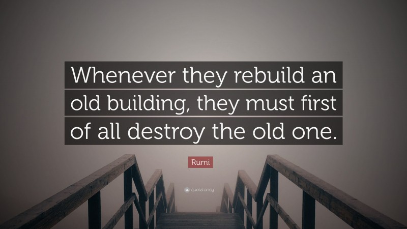 Rumi Quote: “Whenever they rebuild an old building, they must first of all destroy the old one.”