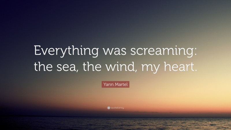 Yann Martel Quote: “Everything was screaming: the sea, the wind, my heart.”