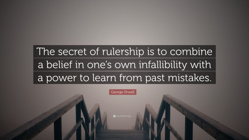 George Orwell Quote: “The secret of rulership is to combine a belief in one’s own infallibility with a power to learn from past mistakes.”