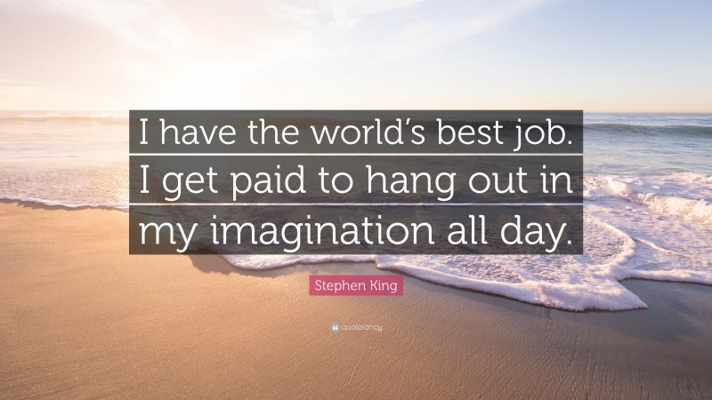 Stephen King Quote: “I have the world’s best job. I get paid to hang out in my imagination all day.”