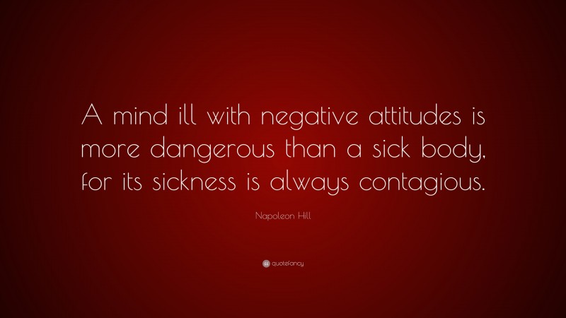 Napoleon Hill Quote: “A mind ill with negative attitudes is more dangerous than a sick body, for its sickness is always contagious.”