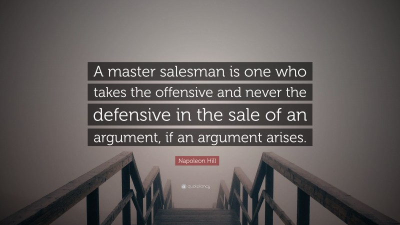 Napoleon Hill Quote: “A master salesman is one who takes the offensive and never the defensive in the sale of an argument, if an argument arises.”