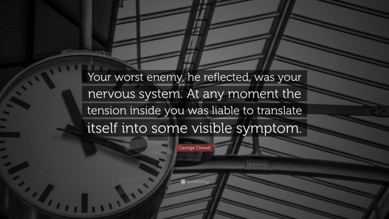 George Orwell Quote: “Your worst enemy, he reflected, was your nervous system. At any moment the tension inside you was liable to translate itself into some visible symptom.”