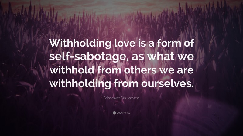 Marianne Williamson Quote: “Withholding love is a form of self-sabotage, as what we withhold from others we are withholding from ourselves.”
