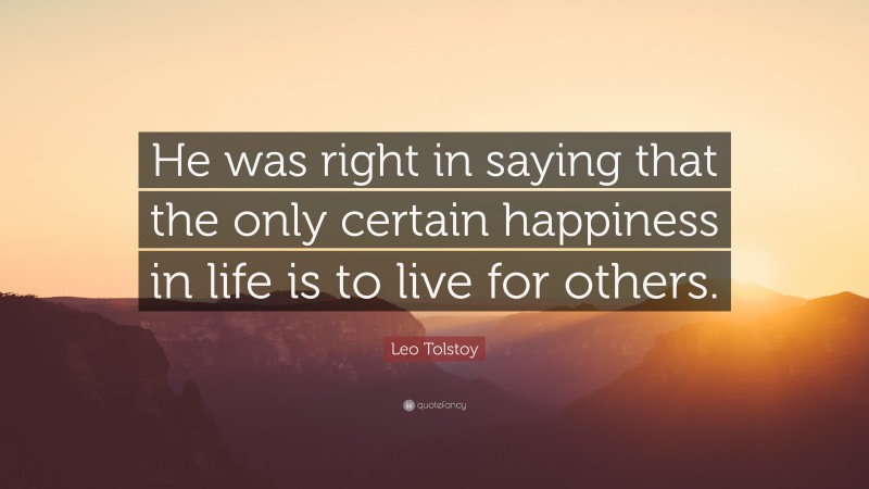 Leo Tolstoy Quote: “He was right in saying that the only certain happiness in life is to live for others.”