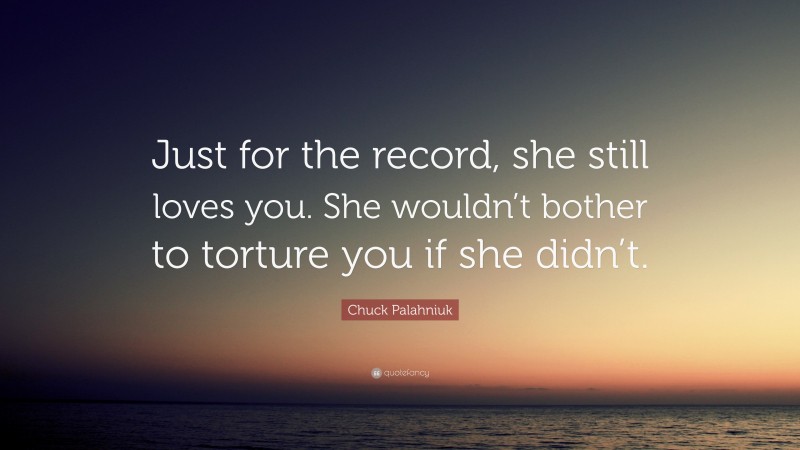 Chuck Palahniuk Quote: “Just for the record, she still loves you. She wouldn’t bother to torture you if she didn’t.”