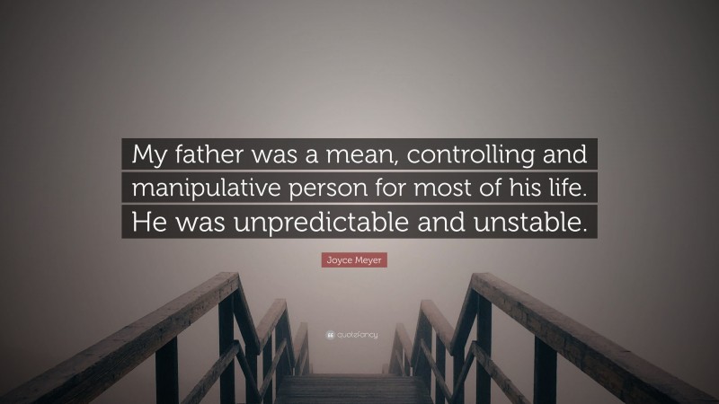 Joyce Meyer Quote: “My father was a mean, controlling and manipulative person for most of his life. He was unpredictable and unstable.”