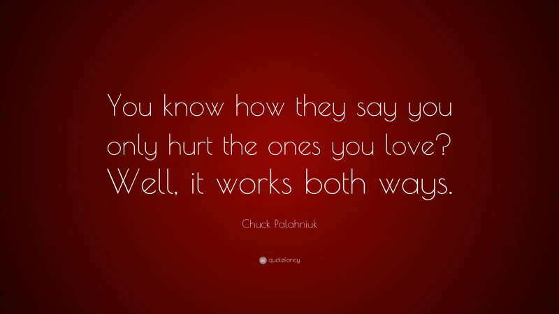 Chuck Palahniuk Quote: “You know how they say you only hurt the ones you love? Well, it works both ways.”
